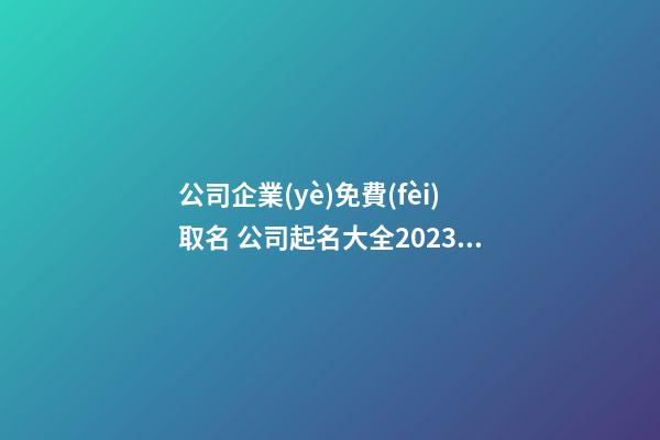 公司企業(yè)免費(fèi)取名 公司起名大全2023最新版的-第1張-公司起名-玄機(jī)派